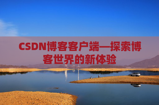 CSDN博客客户端—探索博客世界的新体验 CSDN博客客户端—探索博客世界的新体验